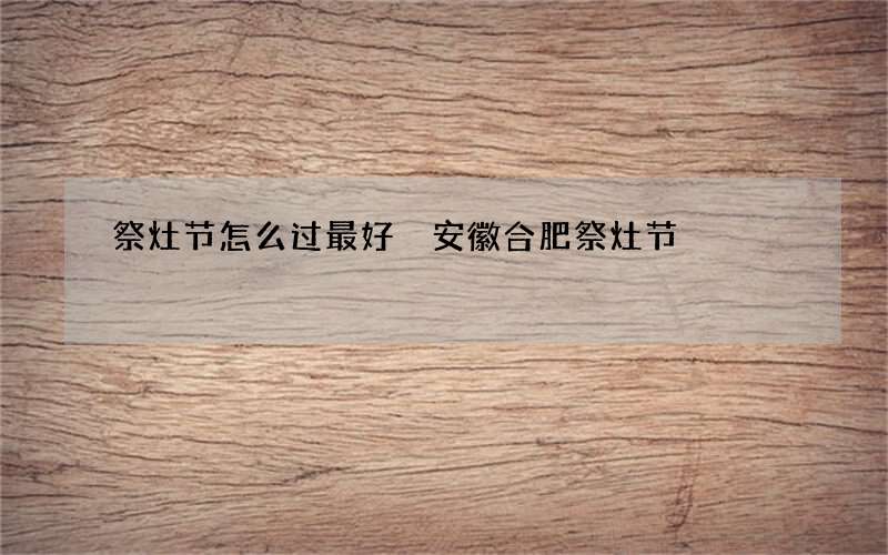 祭灶节怎么过最好 安徽合肥祭灶节